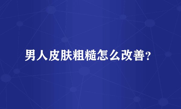 男人皮肤粗糙怎么改善？