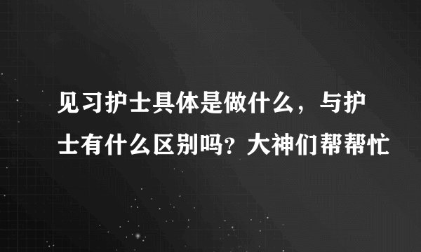 见习护士具体是做什么，与护士有什么区别吗？大神们帮帮忙