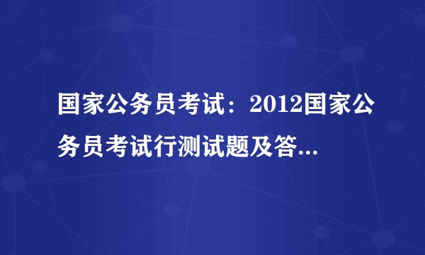 国家公务员考试：2012国家公务员考试行测试题及答案解析（精选）