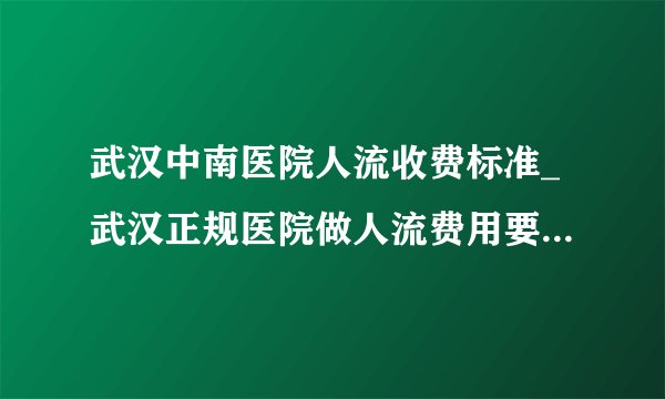 武汉中南医院人流收费标准_武汉正规医院做人流费用要多少钱【武汉仁爱医院地铁1号线直达】