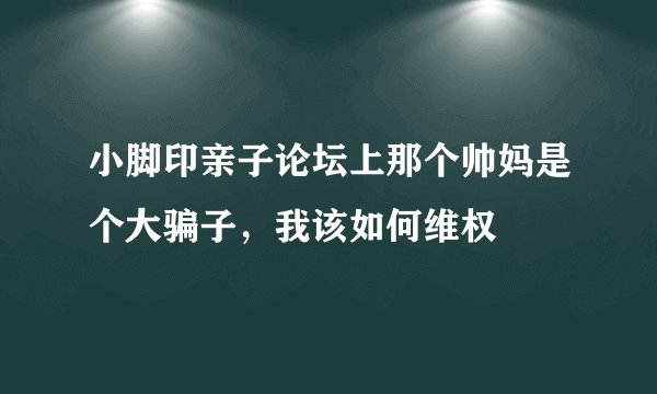 小脚印亲子论坛上那个帅妈是个大骗子，我该如何维权