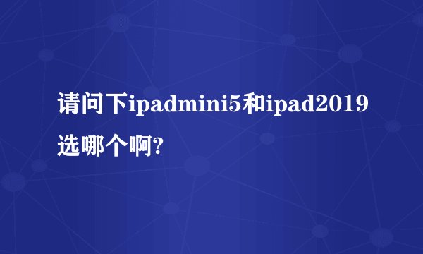 请问下ipadmini5和ipad2019选哪个啊?