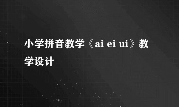 小学拼音教学《ai ei ui》教学设计