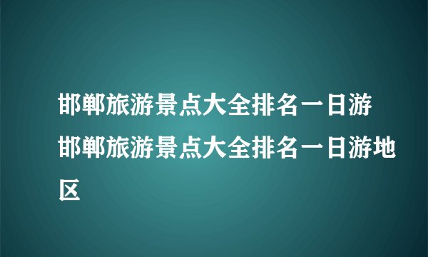 邯郸旅游景点大全排名一日游邯郸旅游景点大全排名一日游地区