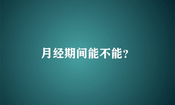 月经期间能不能？