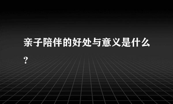 亲子陪伴的好处与意义是什么？