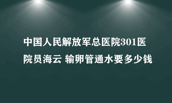 中国人民解放军总医院301医院员海云 输卵管通水要多少钱