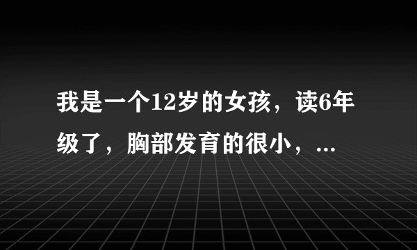 我是一个12岁的女孩，读6年级了，胸部发育的很小，而且还软软的，怎样才能让胸部变大？