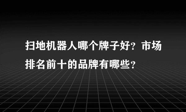 扫地机器人哪个牌子好？市场排名前十的品牌有哪些？