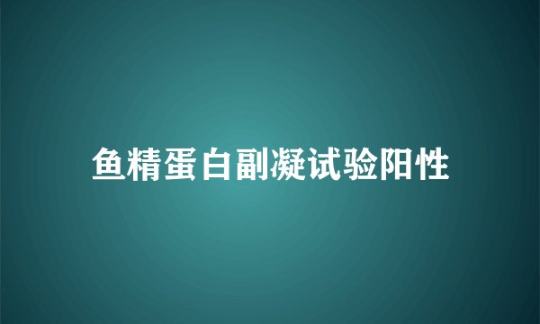 鱼精蛋白副凝试验阳性