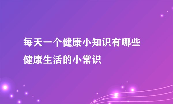 每天一个健康小知识有哪些 健康生活的小常识