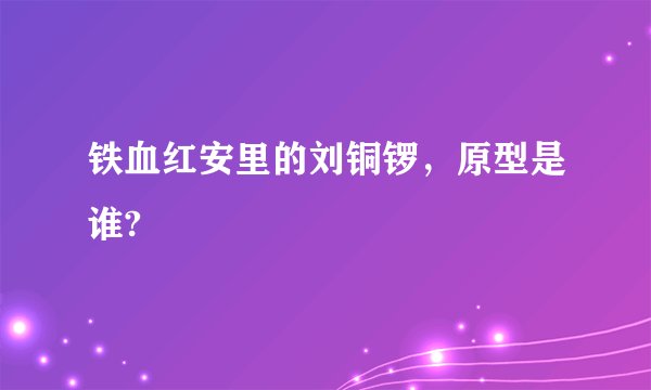 铁血红安里的刘铜锣，原型是谁?