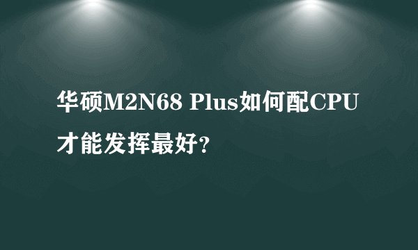华硕M2N68 Plus如何配CPU才能发挥最好？