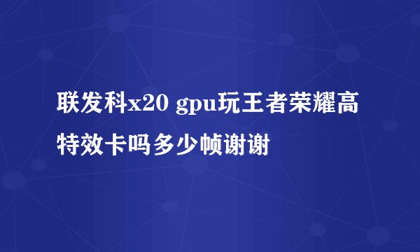 联发科x20 gpu玩王者荣耀高特效卡吗多少帧谢谢