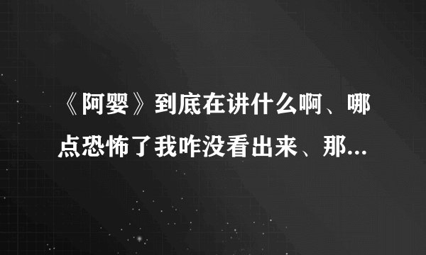 《阿婴》到底在讲什么啊、哪点恐怖了我咋没看出来、那个阿婴到底发生了什么事、结局是啥、
