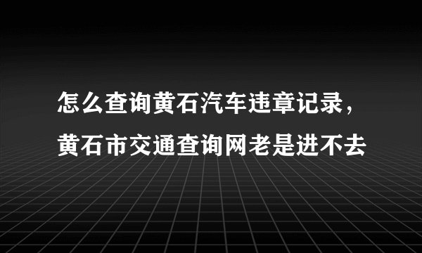 怎么查询黄石汽车违章记录，黄石市交通查询网老是进不去