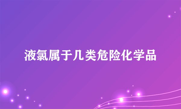 液氯属于几类危险化学品