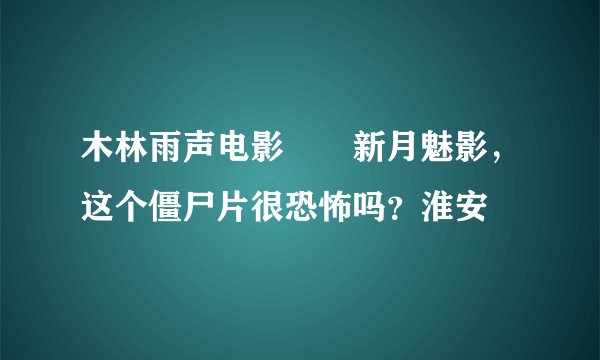 木林雨声电影――新月魅影，这个僵尸片很恐怖吗？淮安
