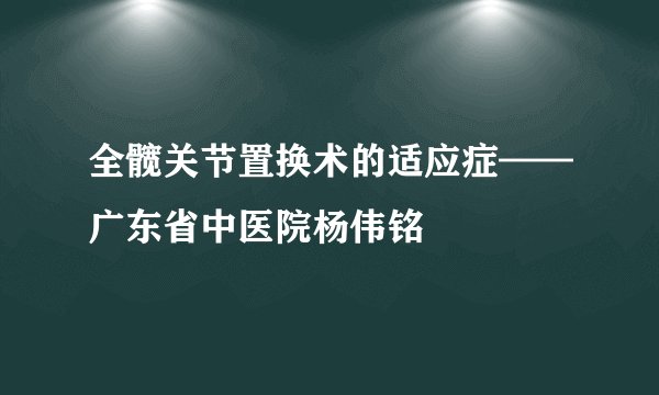 全髋关节置换术的适应症——广东省中医院杨伟铭