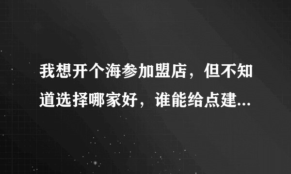 我想开个海参加盟店，但不知道选择哪家好，谁能给点建议，这个有地区限制么