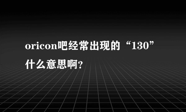 oricon吧经常出现的“130”什么意思啊？