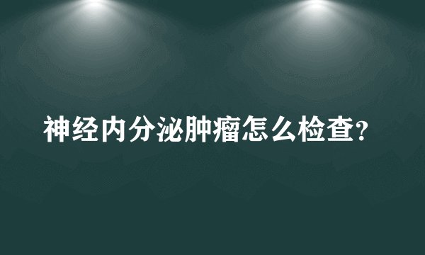 神经内分泌肿瘤怎么检查？