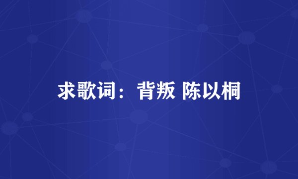 求歌词：背叛 陈以桐