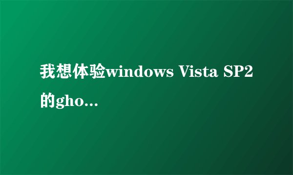 我想体验windows Vista SP2的ghost,纯净版的。