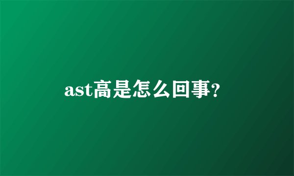 ast高是怎么回事？