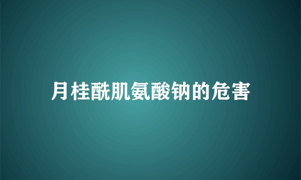 月桂酰肌氨酸钠的危害