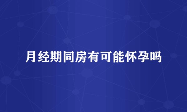 月经期同房有可能怀孕吗