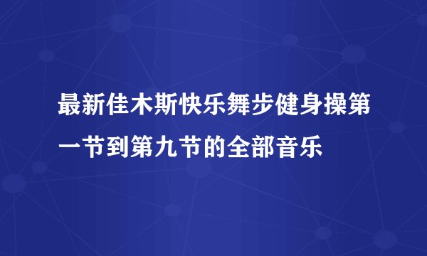 最新佳木斯快乐舞步健身操第一节到第九节的全部音乐