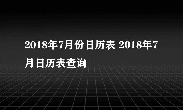 2018年7月份日历表 2018年7月日历表查询