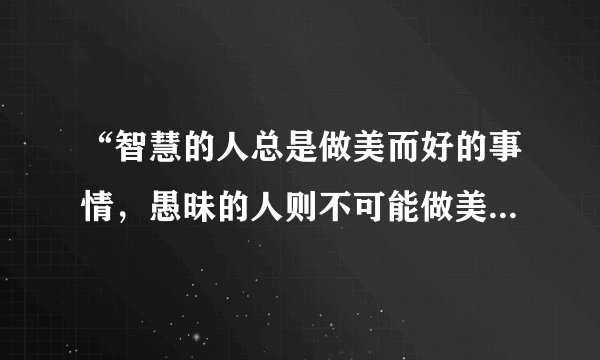 “智慧的人总是做美而好的事情,愚昧的人则不可能做美而好的事,即使他们试着去做,也是要失败的。既然正义的事和其他美而好的事都是道德的行为,很显然,正义的事和其他一切道德的行为,就都是智慧。”材料反映苏格拉底主张( )A.人是万物的尺度B. 认识你自己C. 智慧意味着自知无知D. 美德即知识