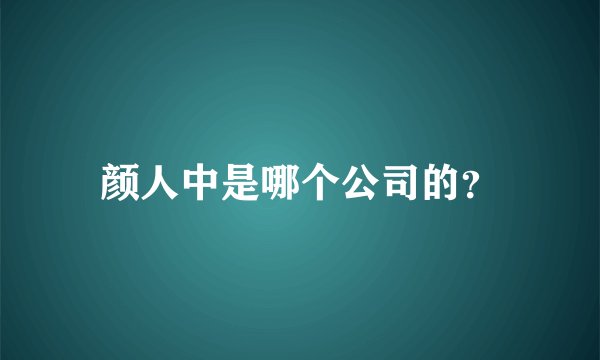 颜人中是哪个公司的？
