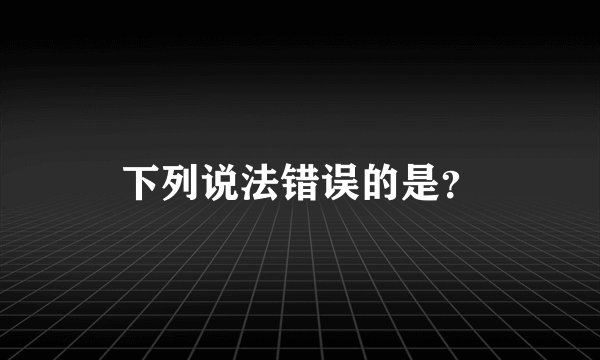 下列说法错误的是？