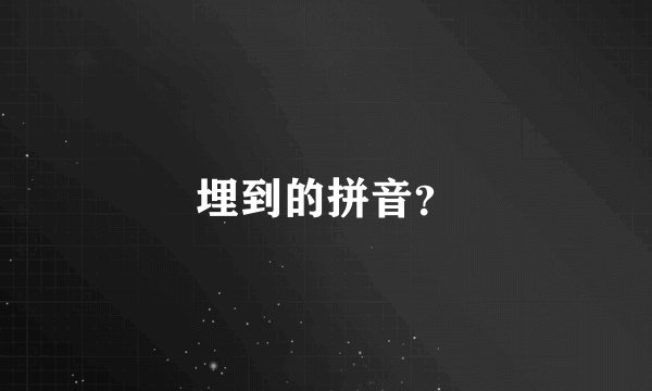 埋到的拼音？