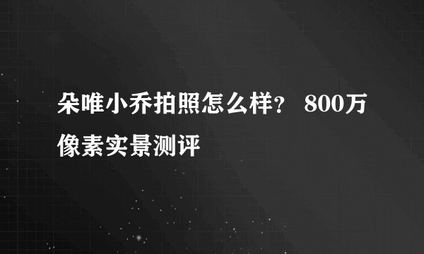 朵唯小乔拍照怎么样？ 800万像素实景测评