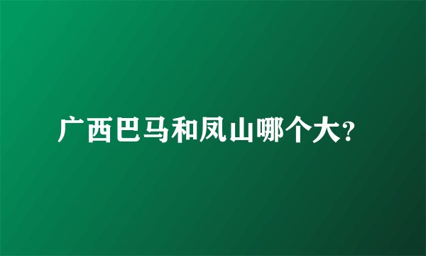 广西巴马和凤山哪个大？