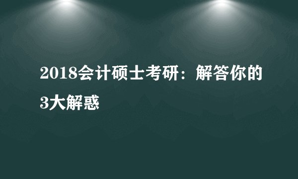 2018会计硕士考研：解答你的3大解惑