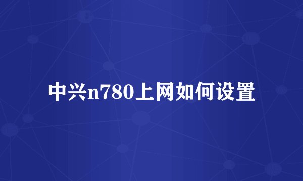中兴n780上网如何设置