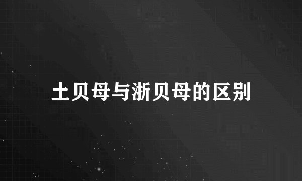 土贝母与浙贝母的区别