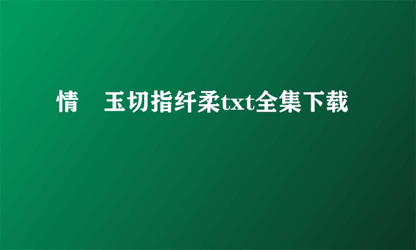 情禛玉切指纤柔txt全集下载