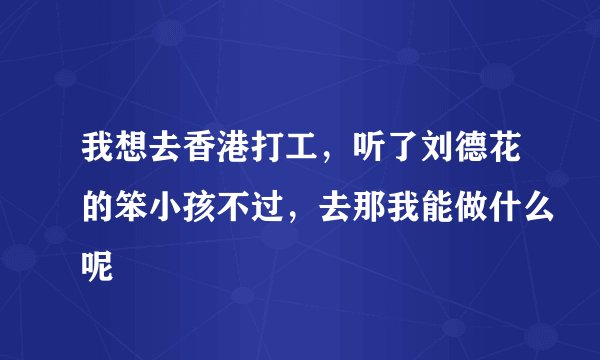 我想去香港打工，听了刘德花的笨小孩不过，去那我能做什么呢