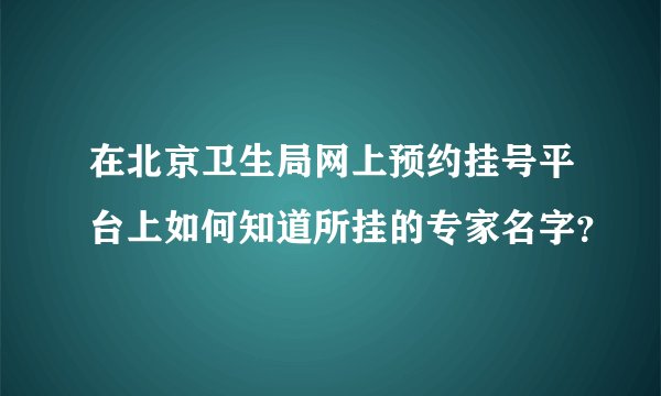 在北京卫生局网上预约挂号平台上如何知道所挂的专家名字？
