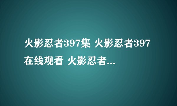 火影忍者397集 火影忍者397在线观看 火影忍者397视频 火影忍者397优酷视频