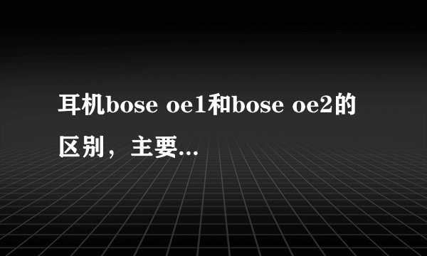 耳机bose oe1和bose oe2的区别，主要是低音。还有降噪。哪个更好？
