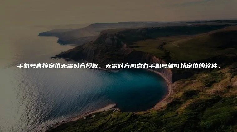 手机号直接定位无需对方授权,无需对方同意有手机号就可以定位的软件,