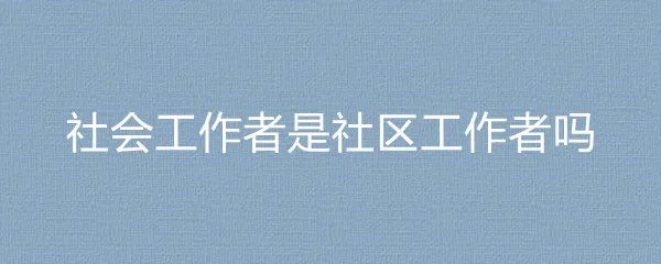 社会工作者是社区工作者吗