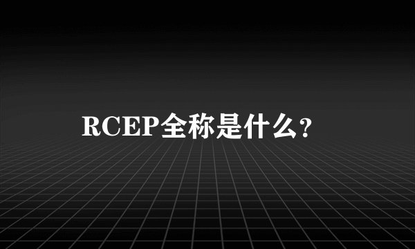 RCEP全称是什么？ 